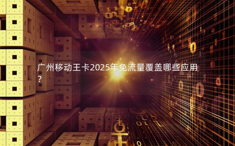 广州移动王卡2025年免流量覆盖哪些应用？