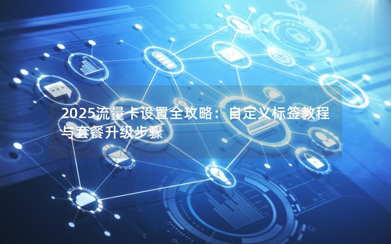 2025流量卡设置全攻略：自定义标签教程与套餐升级步骤