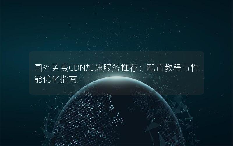 国外免费CDN加速服务推荐：配置教程与性能优化指南