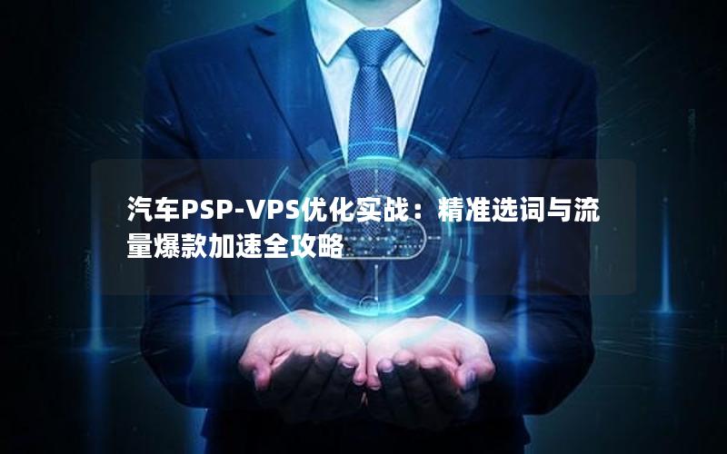 汽车PSP-VPS优化实战：精准选词与流量爆款加速全攻略