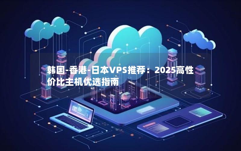 韩国-香港-日本VPS推荐：2025高性价比主机优选指南