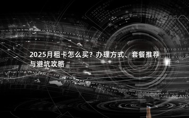 2025月租卡怎么买？办理方式、套餐推荐与避坑攻略