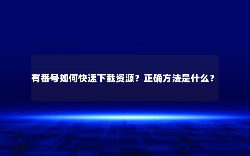 有番号如何快速下载资源？正确方法是什么？