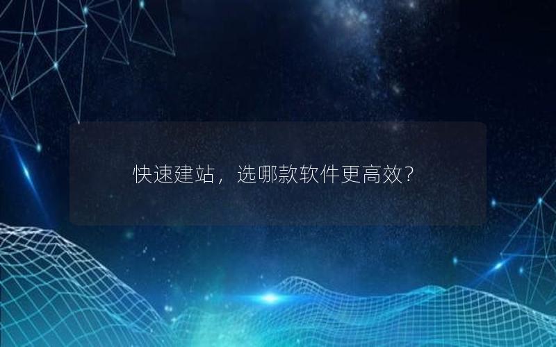 快速建站，选哪款软件更高效？