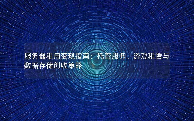 服务器租用变现指南：托管服务、游戏租赁与数据存储创收策略