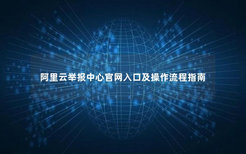 阿里云举报中心官网入口及操作流程指南