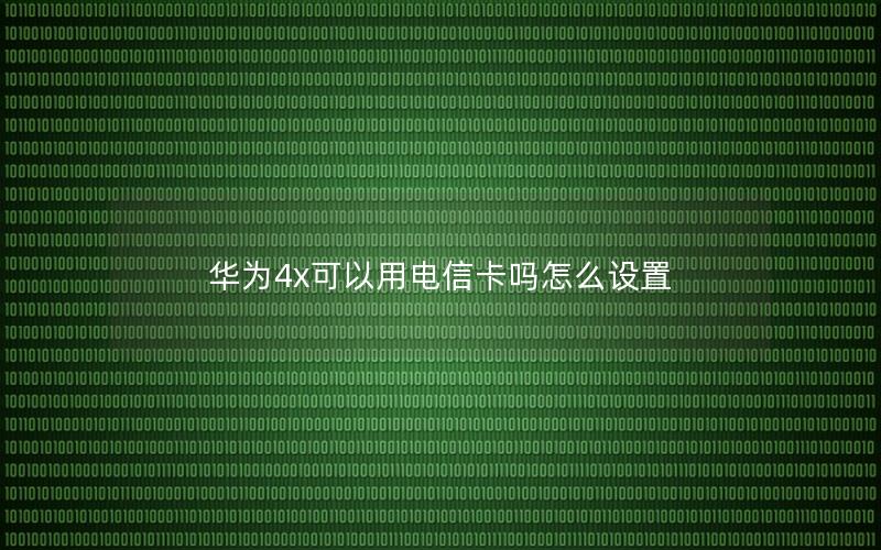 华为4x可以用电信卡吗怎么设置