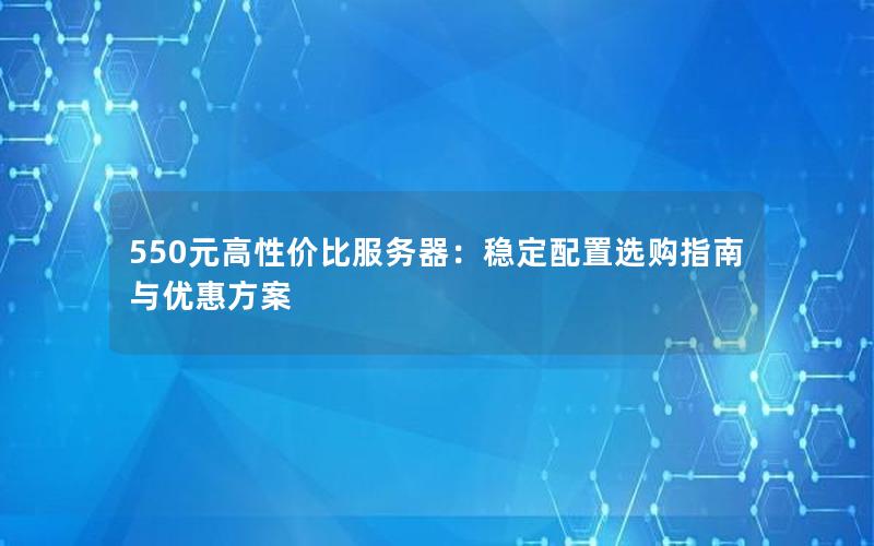 550元高性价比服务器：稳定配置选购指南与优惠方案