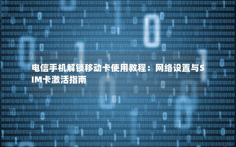 电信手机解锁移动卡使用教程：网络设置与SIM卡激活指南