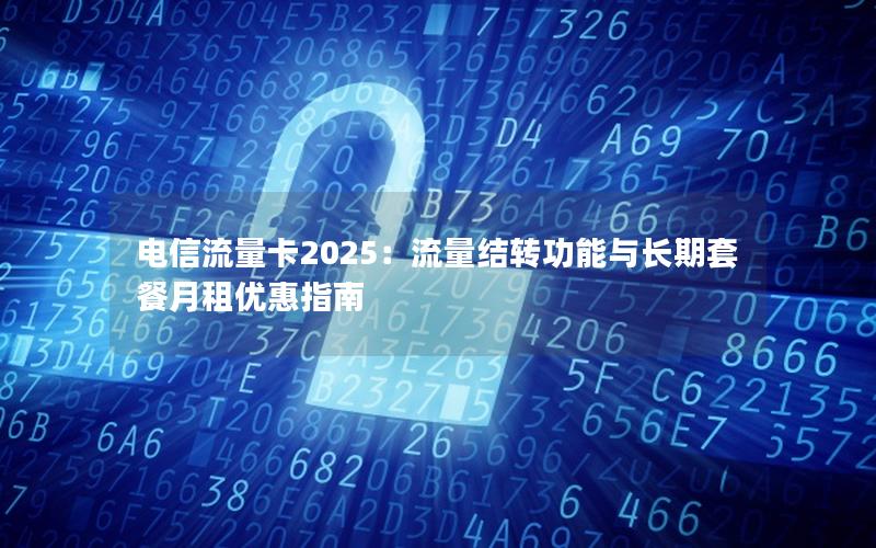 电信流量卡2025：流量结转功能与长期套餐月租优惠指南