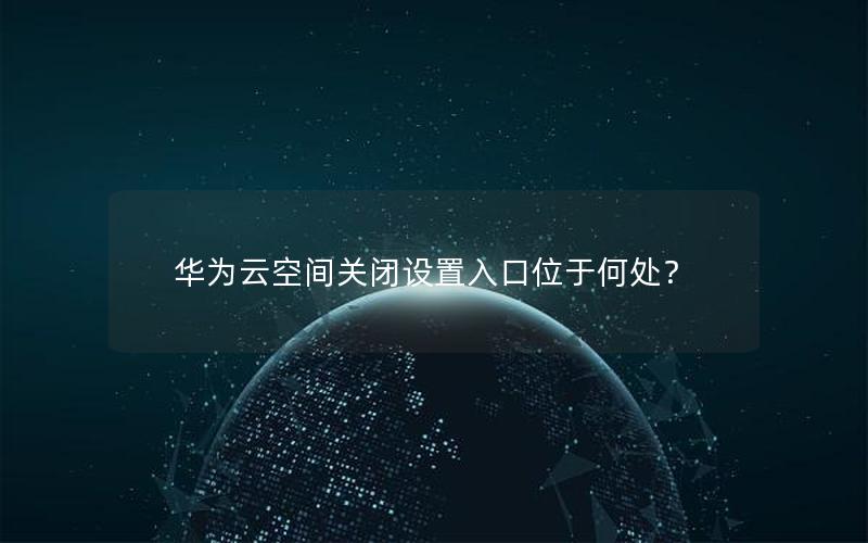 华为云空间关闭设置入口位于何处？