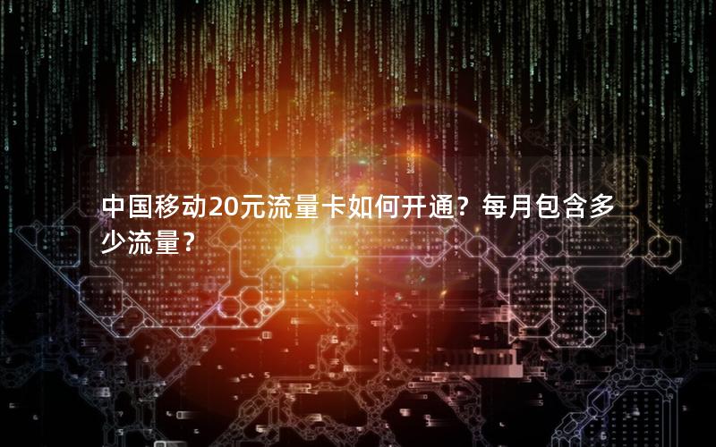 中国移动20元流量卡如何开通？每月包含多少流量？