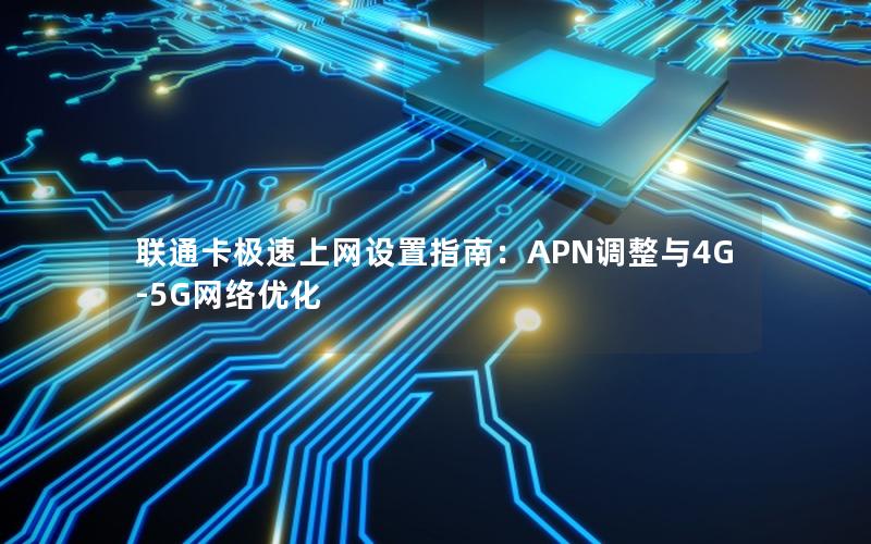 联通卡极速上网设置指南：APN调整与4G-5G网络优化