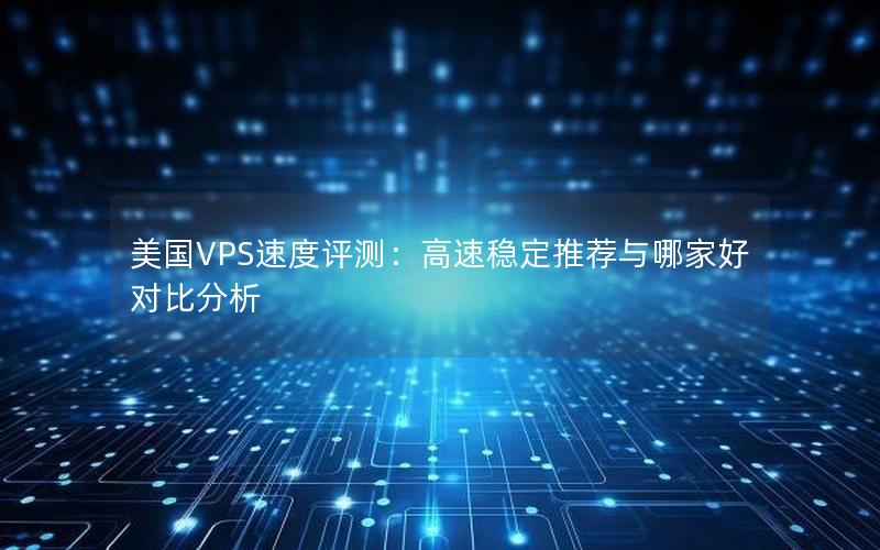 美国VPS速度评测：高速稳定推荐与哪家好对比分析