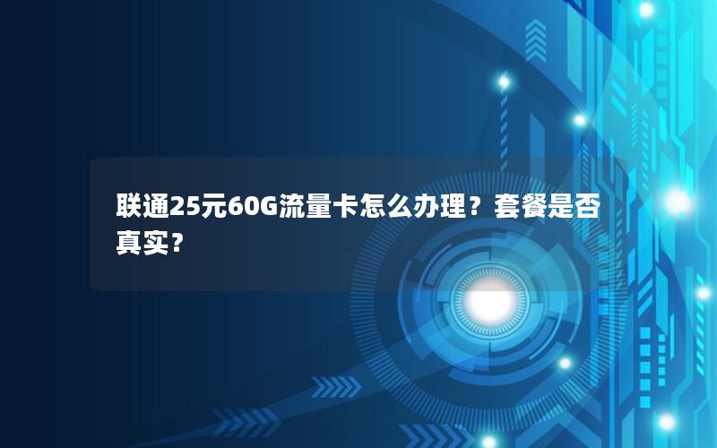 联通25元60G流量卡怎么办理？套餐是否真实？