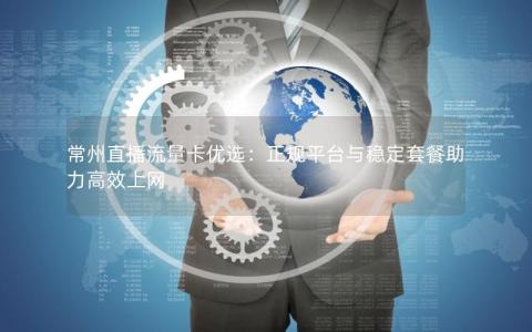 常州直播流量卡优选：正规平台与稳定套餐助力高效上网