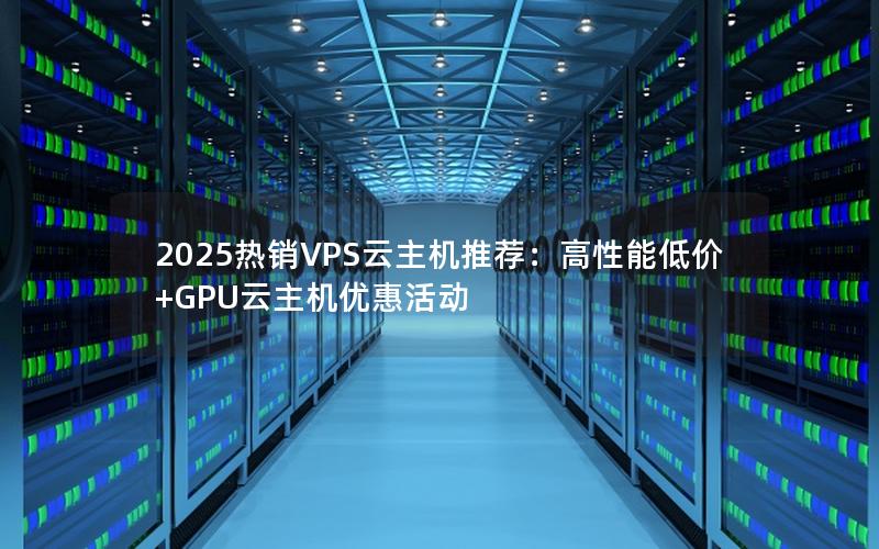 2025热销VPS云主机推荐：高性能低价+GPU云主机优惠活动