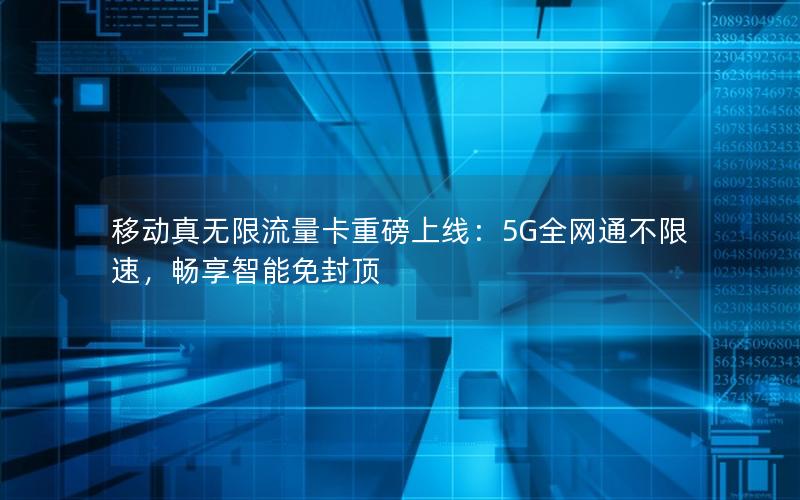 移动真无限流量卡重磅上线：5G全网通不限速，畅享智能免封顶