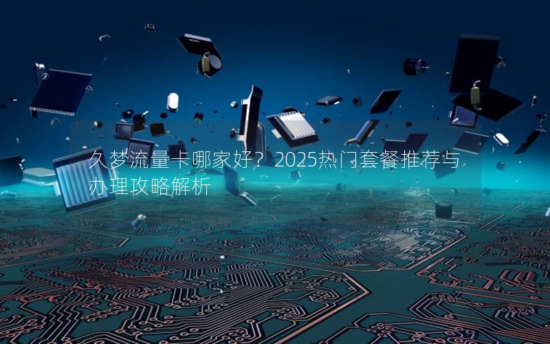 久梦流量卡哪家好？2025热门套餐推荐与办理攻略解析