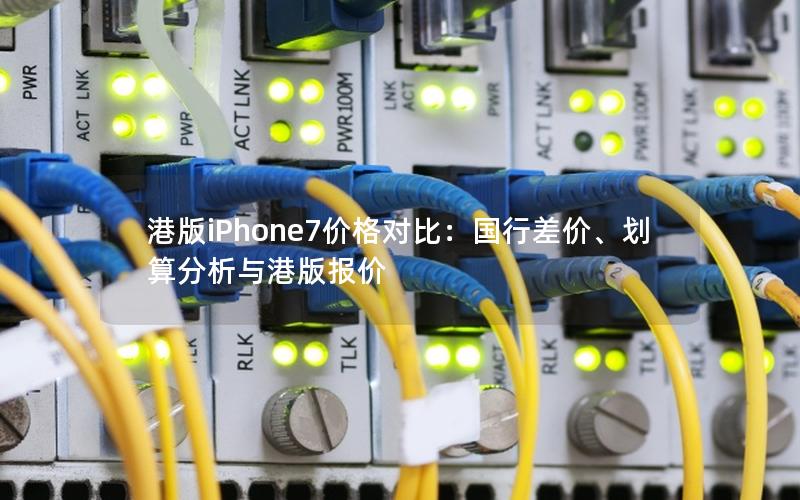 港版iPhone7价格对比：国行差价、划算分析与港版报价