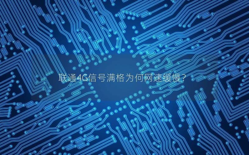 联通4G信号满格为何网速缓慢？