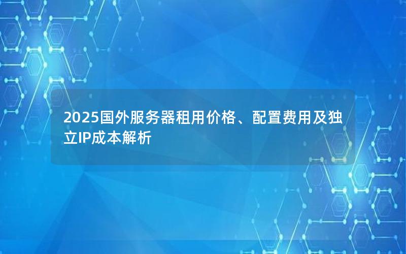 2025国外服务器租用价格、配置费用及独立IP成本解析