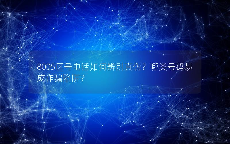 8005区号电话如何辨别真伪？哪类号码易成诈骗陷阱？