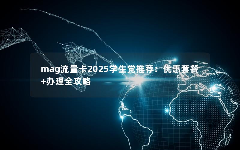 mag流量卡2025学生党推荐：优惠套餐+办理全攻略