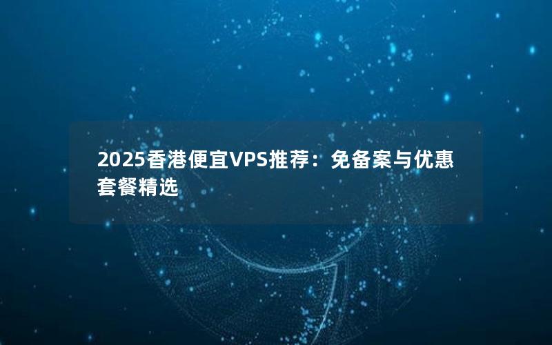 2025香港便宜VPS推荐：免备案与优惠套餐精选