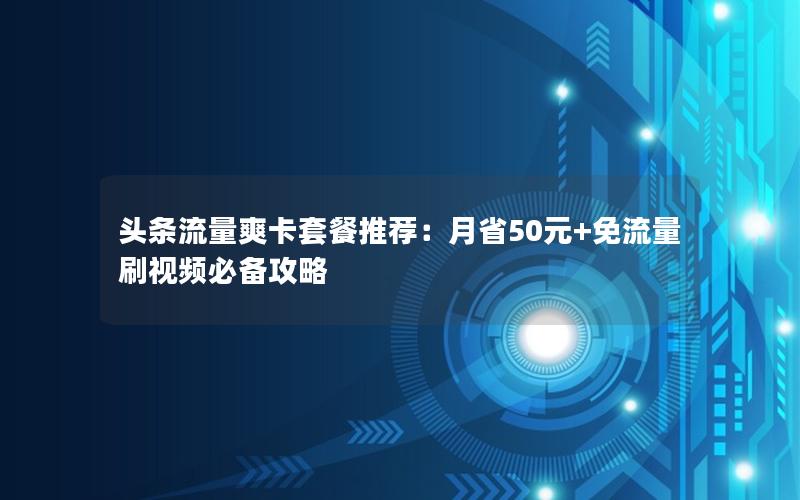 头条流量爽卡套餐推荐：月省50元+免流量刷视频必备攻略