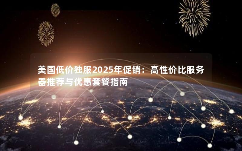 美国低价独服2025年促销：高性价比服务器推荐与优惠套餐指南