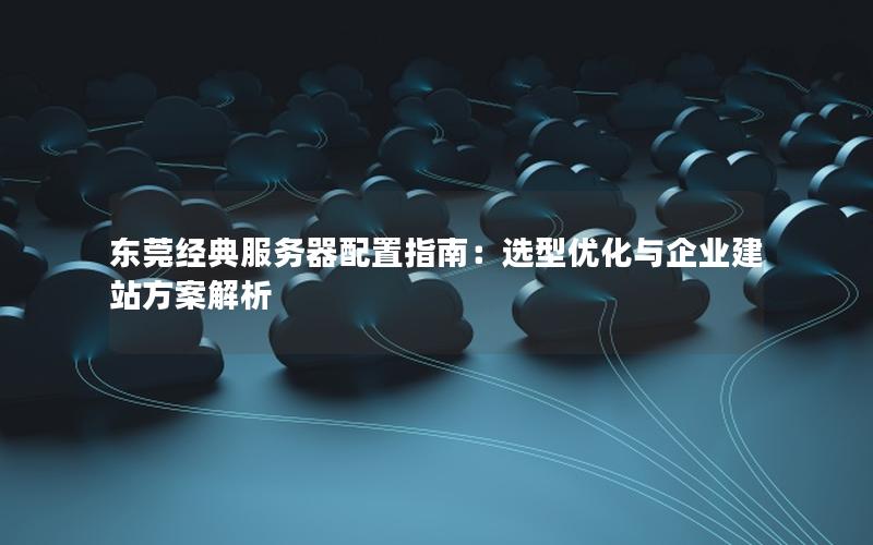 东莞经典服务器配置指南：选型优化与企业建站方案解析