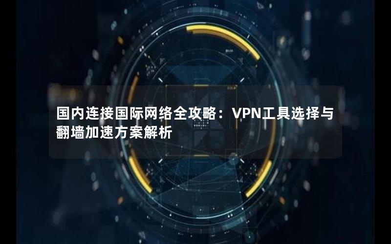 国内连接国际网络全攻略：VPN工具选择与翻墙加速方案解析