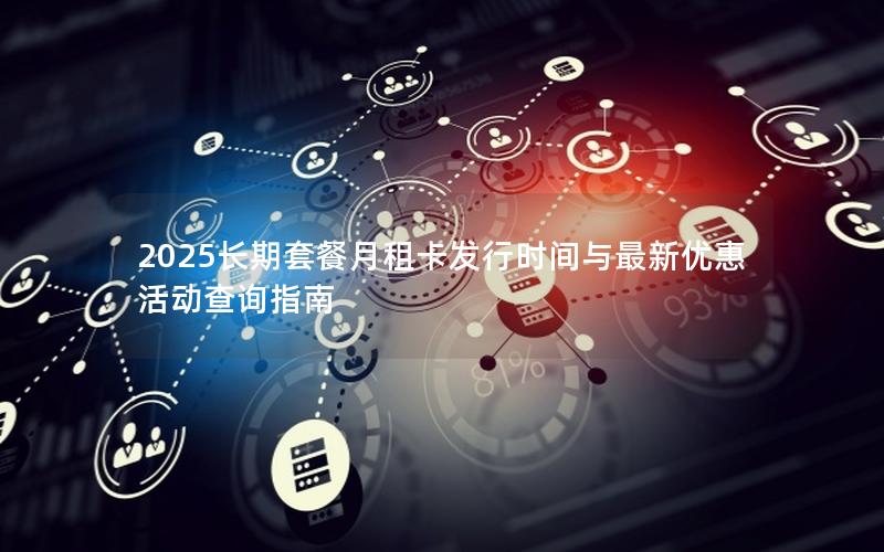 2025长期套餐月租卡发行时间与最新优惠活动查询指南