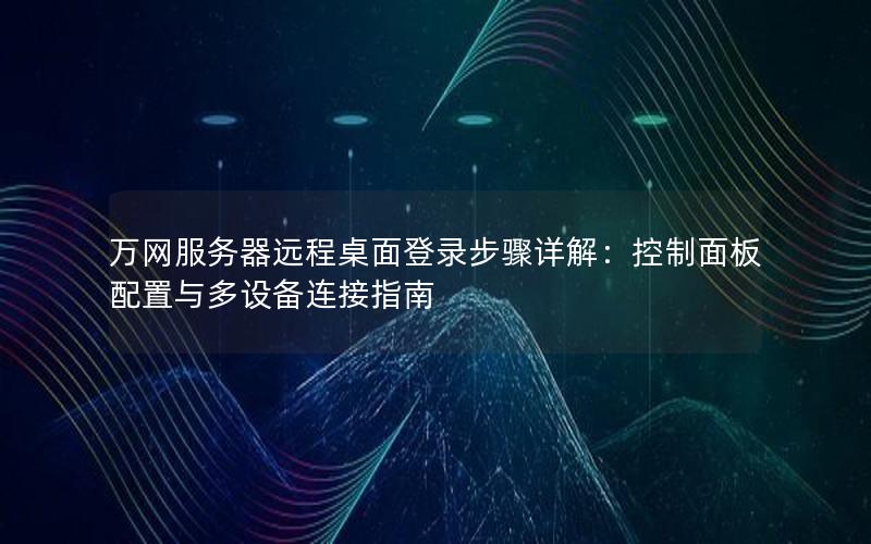 万网服务器远程桌面登录步骤详解：控制面板配置与多设备连接指南