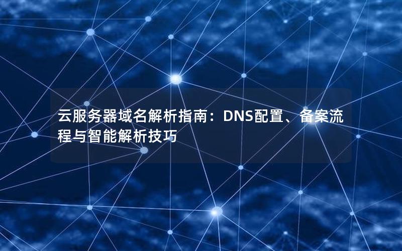 云服务器域名解析指南：DNS配置、备案流程与智能解析技巧