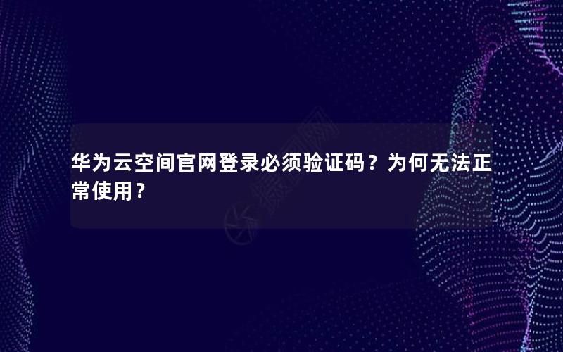 华为云空间官网登录必须验证码？为何无法正常使用？