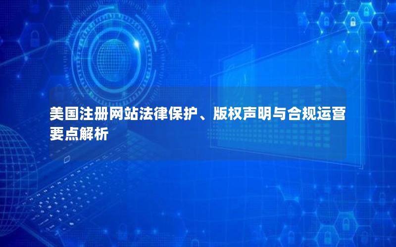 美国注册网站法律保护、版权声明与合规运营要点解析