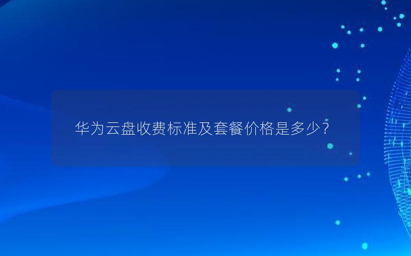 华为云盘收费标准及套餐价格是多少？