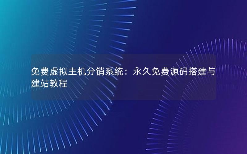 免费虚拟主机分销系统：永久免费源码搭建与建站教程