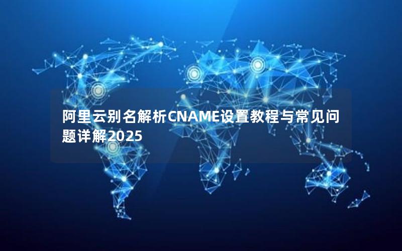 阿里云别名解析CNAME设置教程与常见问题详解2025