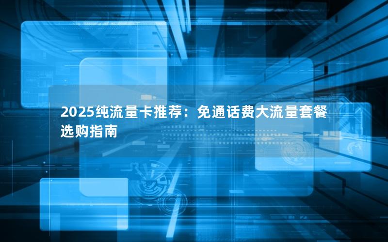 2025纯流量卡推荐：免通话费大流量套餐选购指南