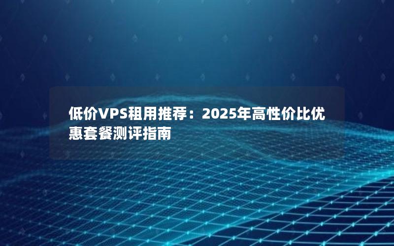 低价VPS租用推荐：2025年高性价比优惠套餐测评指南