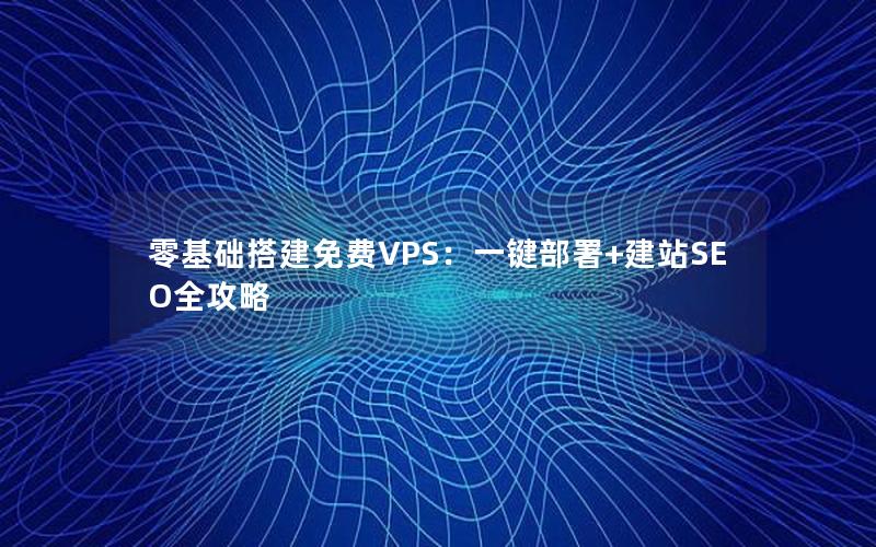 零基础搭建免费VPS：一键部署+建站SEO全攻略