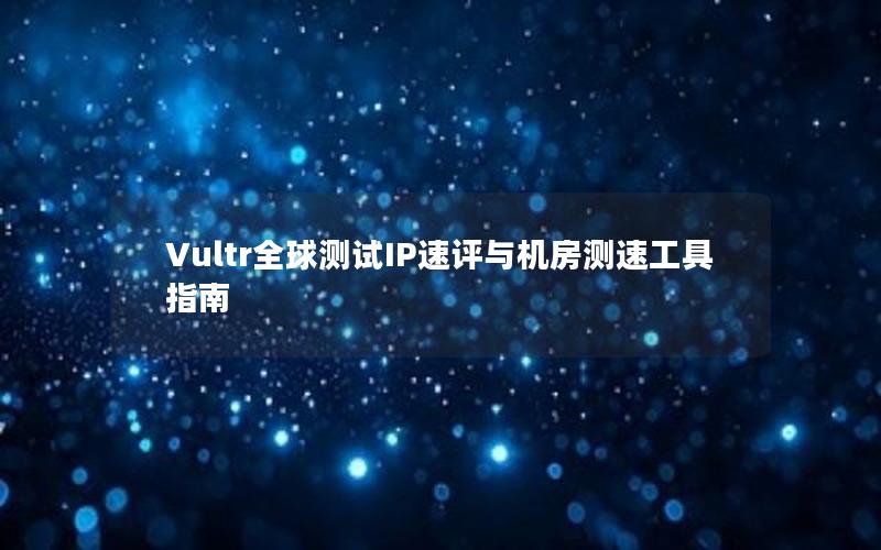 Vultr全球测试IP速评与机房测速工具指南