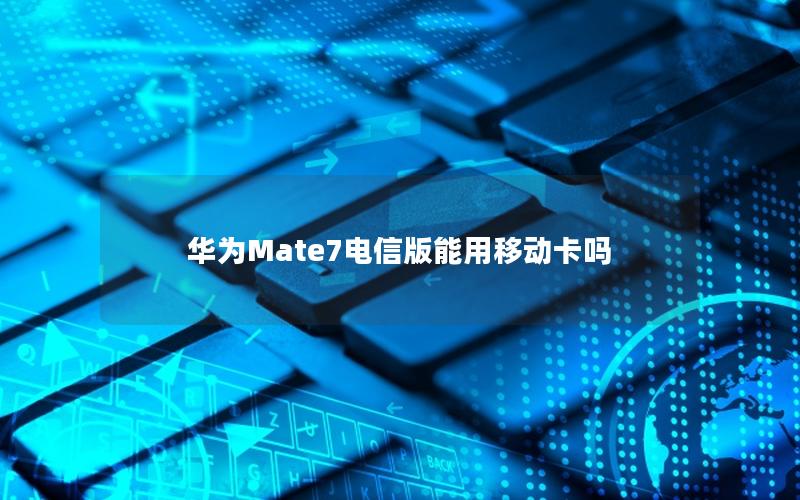 华为Mate7电信版能用移动卡吗