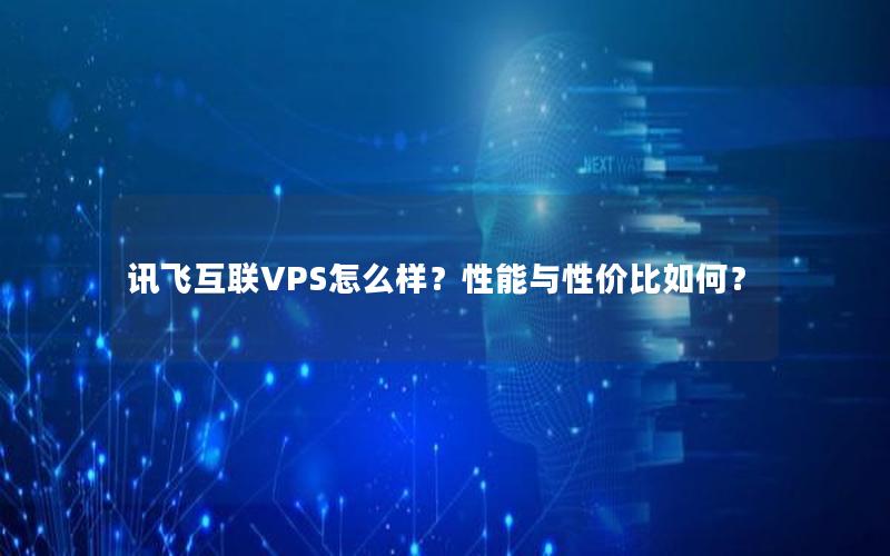 讯飞互联VPS怎么样？性能与性价比如何？