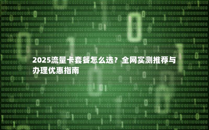 2025流量卡套餐怎么选？全网实测推荐与办理优惠指南