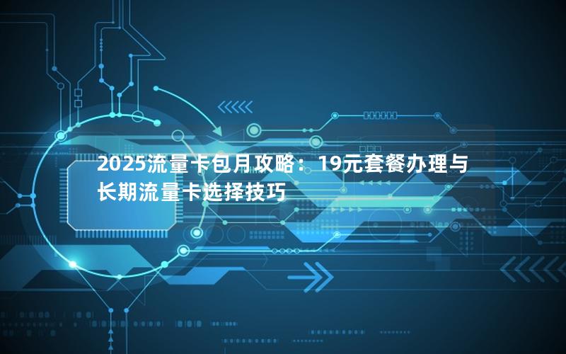 2025流量卡包月攻略：19元套餐办理与长期流量卡选择技巧