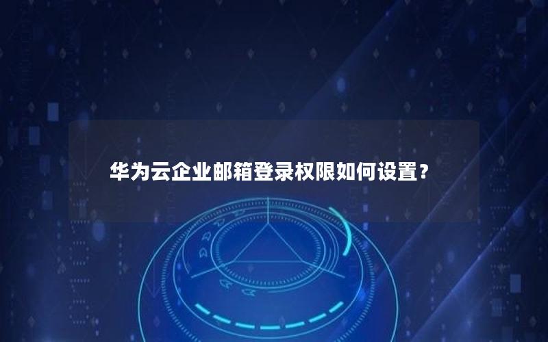 华为云企业邮箱登录权限如何设置？